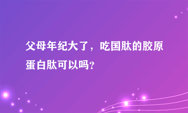 父母年纪大了，吃国肽的胶原蛋白肽可以吗？