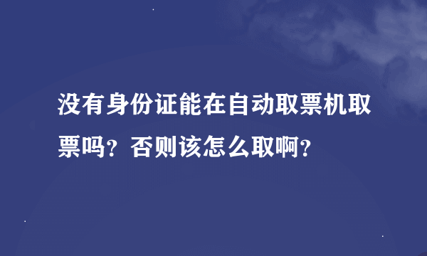 没有身份证能在自动取票机取票吗？否则该怎么取啊？