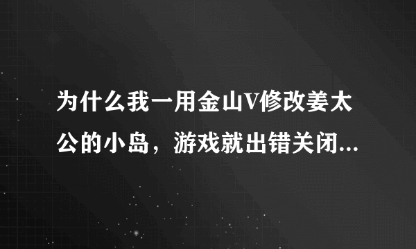 为什么我一用金山V修改姜太公的小岛，游戏就出错关闭，哪位大大知道请告诉我怎么解决。