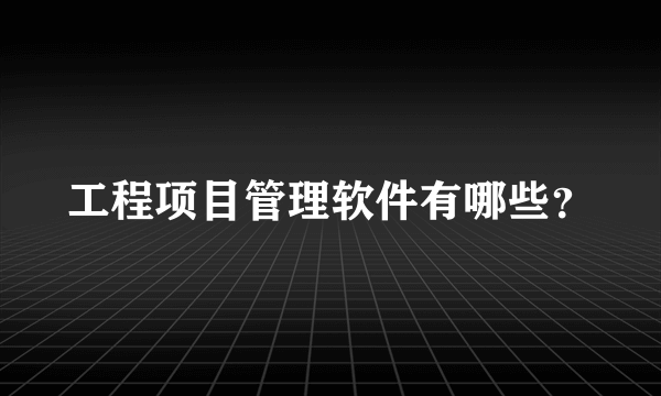 工程项目管理软件有哪些？