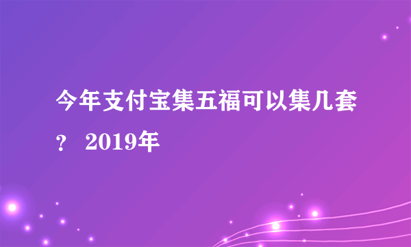 今年支付宝集五福可以集几套？ 2019年