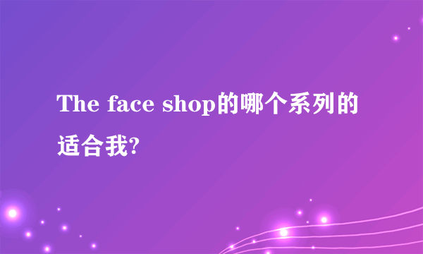 The face shop的哪个系列的适合我?