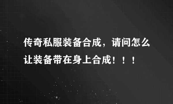 传奇私服装备合成，请问怎么让装备带在身上合成！！！