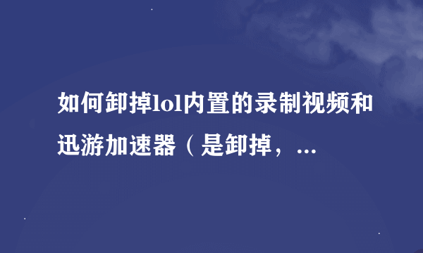 如何卸掉lol内置的录制视频和迅游加速器（是卸掉，不是关掉）