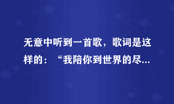 无意中听到一首歌，歌词是这样的：“我陪你到世界的尽头”，好像是至上励合的歌，不过我不知道歌的名字？