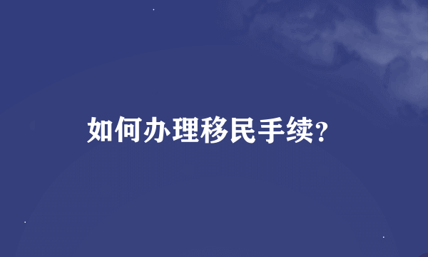 如何办理移民手续？