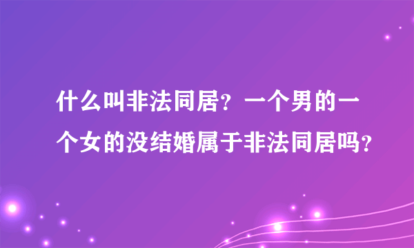 什么叫非法同居？一个男的一个女的没结婚属于非法同居吗？