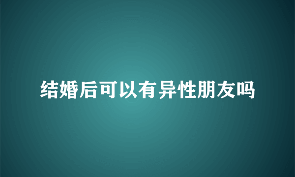 结婚后可以有异性朋友吗