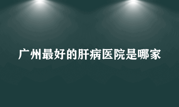 广州最好的肝病医院是哪家