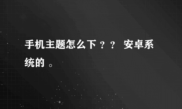 手机主题怎么下 ？？ 安卓系统的 。