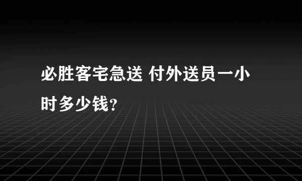 必胜客宅急送 付外送员一小时多少钱？