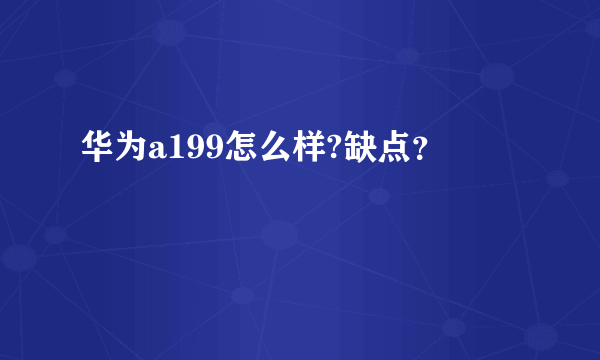 华为a199怎么样?缺点？