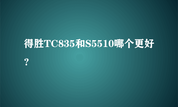 得胜TC835和S5510哪个更好？