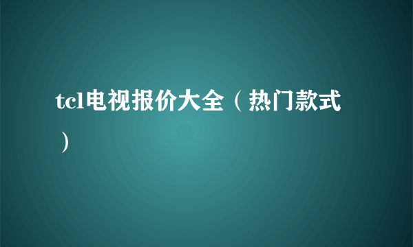 tcl电视报价大全（热门款式）