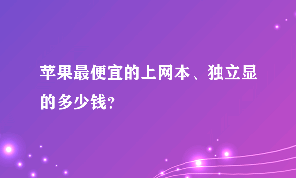 苹果最便宜的上网本、独立显的多少钱？