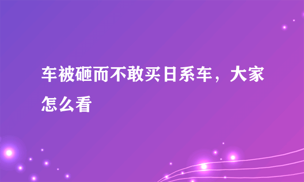 车被砸而不敢买日系车，大家怎么看