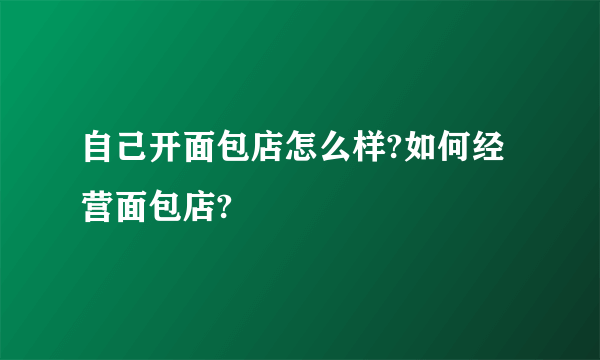 自己开面包店怎么样?如何经营面包店?