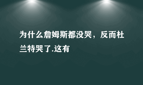 为什么詹姆斯都没哭，反而杜兰特哭了.这有