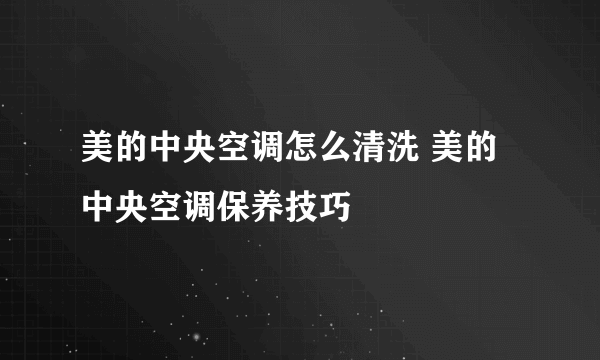 美的中央空调怎么清洗 美的中央空调保养技巧