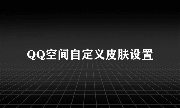 QQ空间自定义皮肤设置