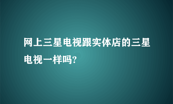 网上三星电视跟实体店的三星电视一样吗?