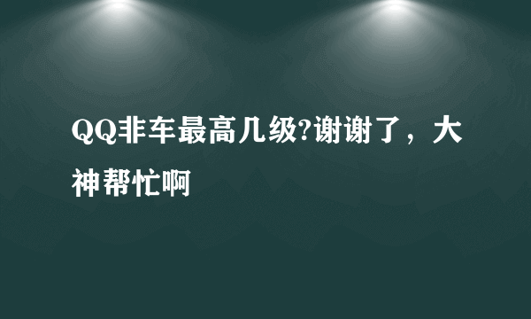 QQ非车最高几级?谢谢了，大神帮忙啊