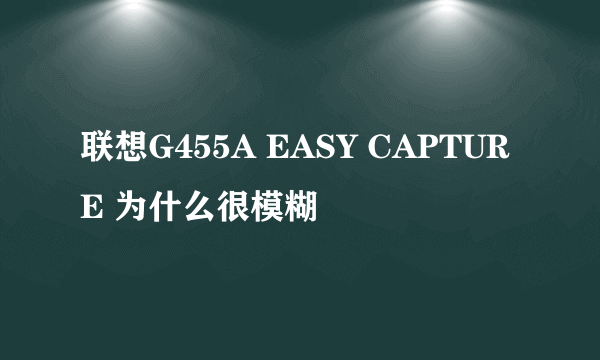 联想G455A EASY CAPTURE 为什么很模糊