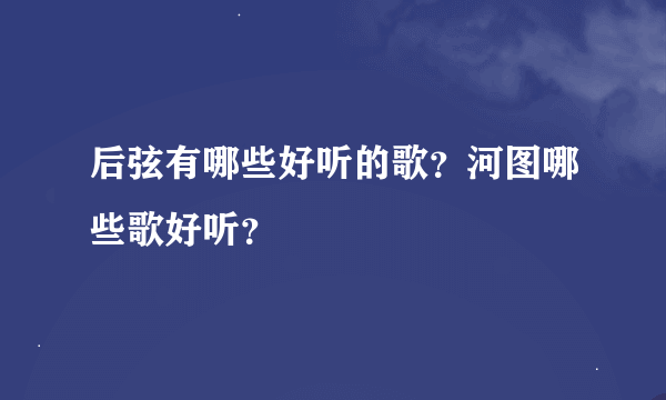 后弦有哪些好听的歌？河图哪些歌好听？