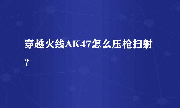 穿越火线AK47怎么压枪扫射？