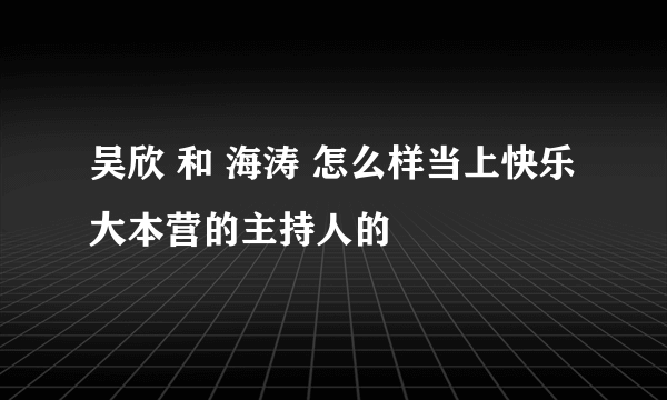 吴欣 和 海涛 怎么样当上快乐大本营的主持人的