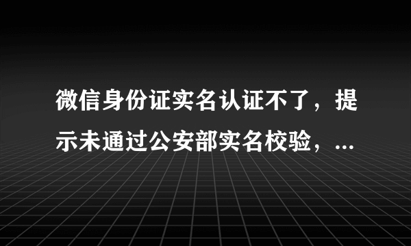 微信身份证实名认证不了，提示未通过公安部实名校验，请核实后重新上