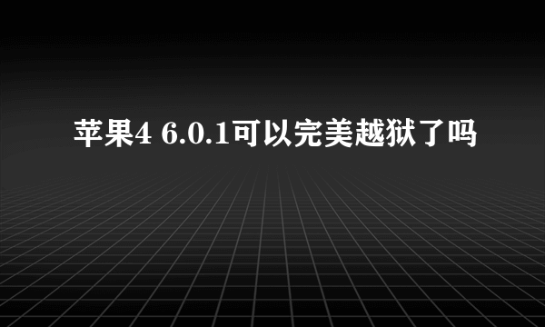 苹果4 6.0.1可以完美越狱了吗