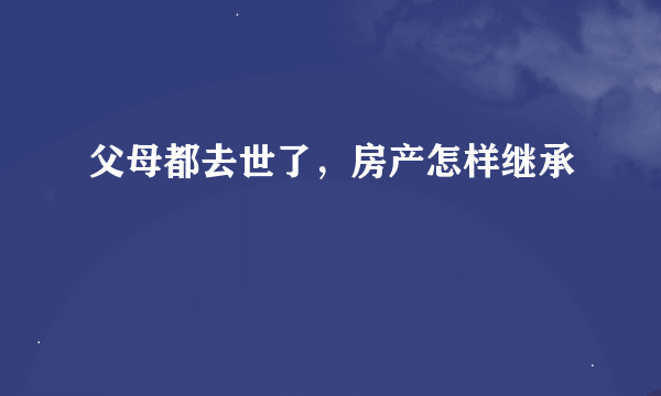 父母都去世了，房产怎样继承