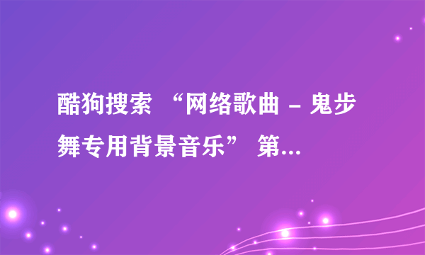 酷狗搜索 “网络歌曲 - 鬼步舞专用背景音乐” 第一首歌曲叫什么名字呀