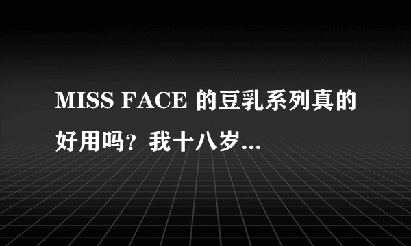 MISS FACE 的豆乳系列真的好用吗？我十八岁？适合用吗？