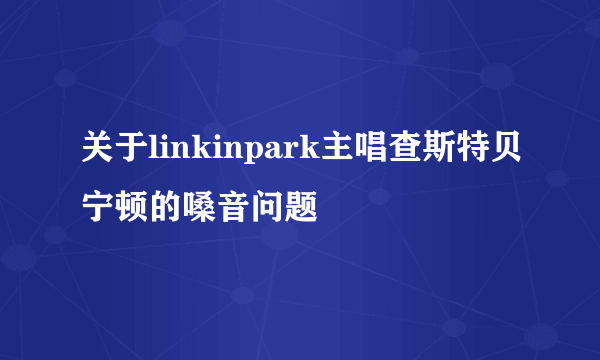 关于linkinpark主唱查斯特贝宁顿的嗓音问题