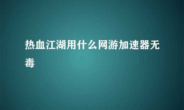 热血江湖用什么网游加速器无毒