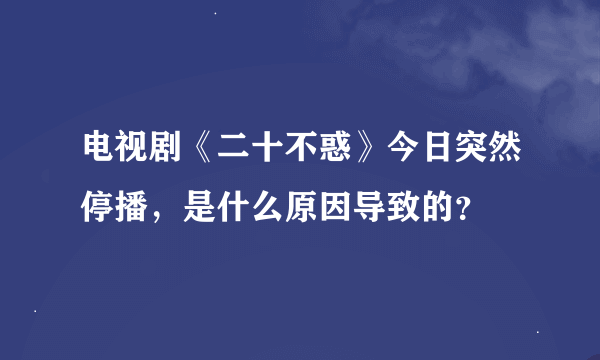 电视剧《二十不惑》今日突然停播，是什么原因导致的？