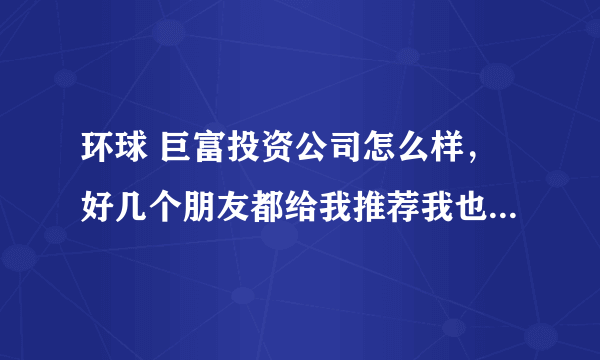 环球 巨富投资公司怎么样，好几个朋友都给我推荐我也不知道好坏了