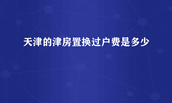 天津的津房置换过户费是多少