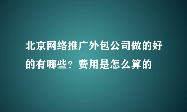 北京网络推广外包公司做的好的有哪些？费用是怎么算的