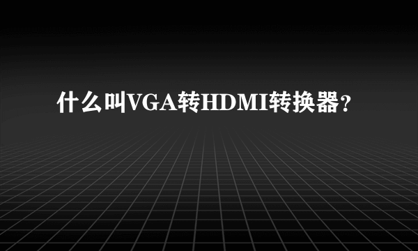 什么叫VGA转HDMI转换器？