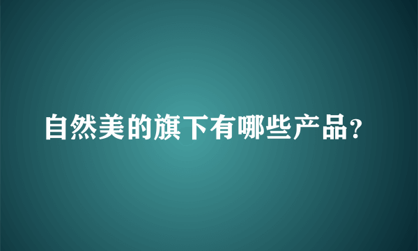 自然美的旗下有哪些产品？