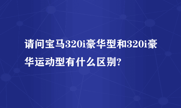 请问宝马320i豪华型和320i豪华运动型有什么区别?