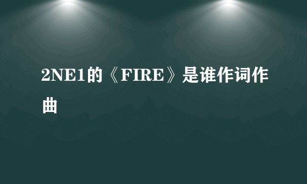 2NE1的《FIRE》是谁作词作曲