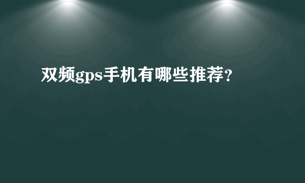 双频gps手机有哪些推荐？