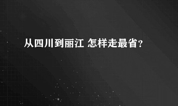 从四川到丽江 怎样走最省？