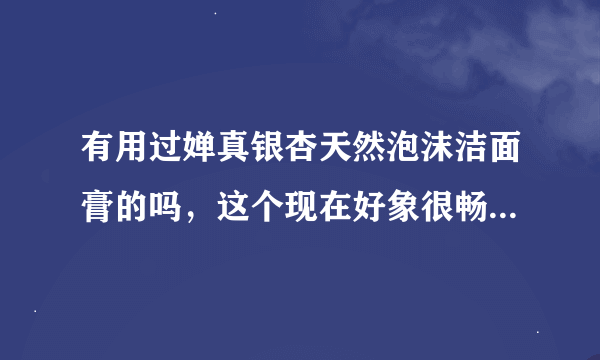 有用过婵真银杏天然泡沫洁面膏的吗，这个现在好象很畅销，我想买，请大家说说效果如何。