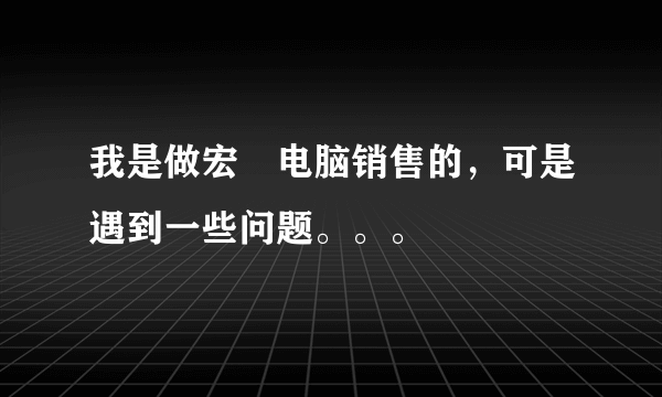 我是做宏碁电脑销售的，可是遇到一些问题。。。