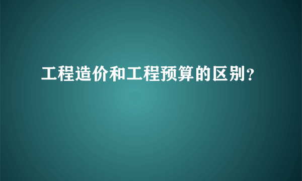 工程造价和工程预算的区别？